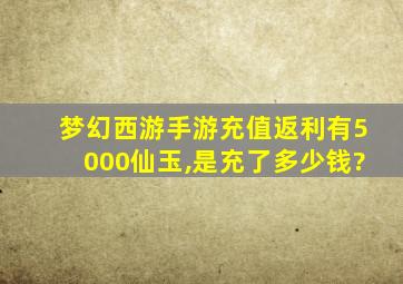 梦幻西游手游充值返利有5000仙玉,是充了多少钱?