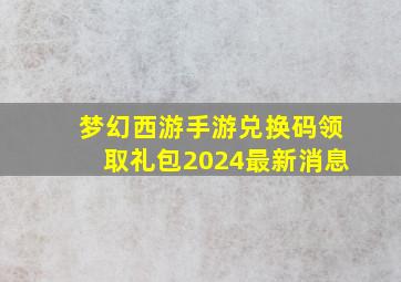 梦幻西游手游兑换码领取礼包2024最新消息