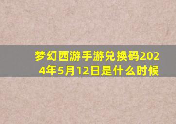 梦幻西游手游兑换码2024年5月12日是什么时候