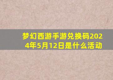 梦幻西游手游兑换码2024年5月12日是什么活动