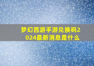 梦幻西游手游兑换码2024最新消息是什么