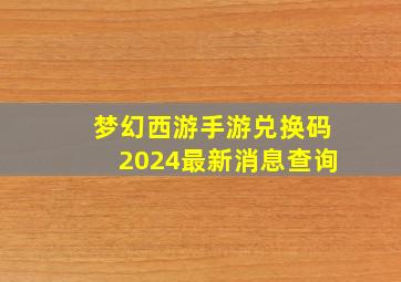 梦幻西游手游兑换码2024最新消息查询