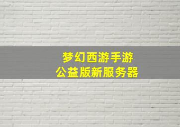 梦幻西游手游公益版新服务器