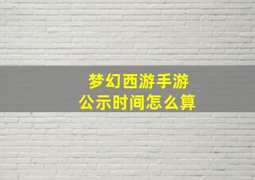 梦幻西游手游公示时间怎么算