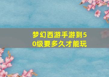 梦幻西游手游到50级要多久才能玩