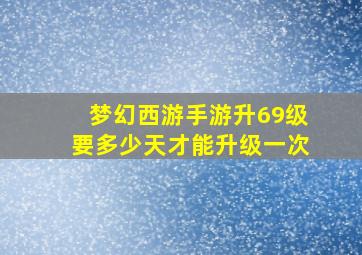 梦幻西游手游升69级要多少天才能升级一次