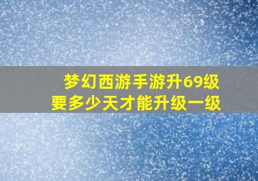 梦幻西游手游升69级要多少天才能升级一级