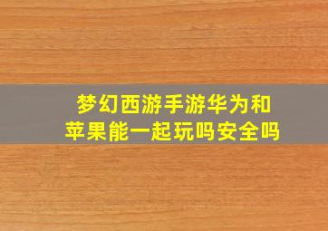 梦幻西游手游华为和苹果能一起玩吗安全吗