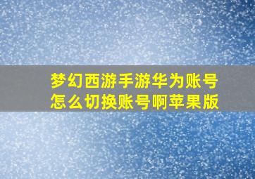 梦幻西游手游华为账号怎么切换账号啊苹果版