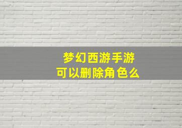 梦幻西游手游可以删除角色么