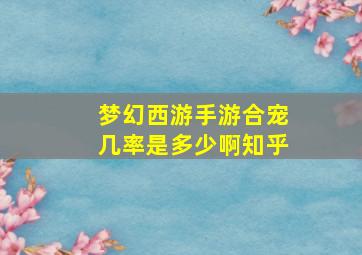 梦幻西游手游合宠几率是多少啊知乎