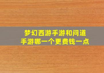 梦幻西游手游和问道手游哪一个更费钱一点