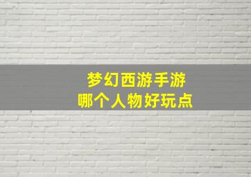 梦幻西游手游哪个人物好玩点