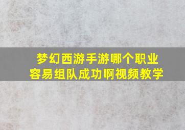 梦幻西游手游哪个职业容易组队成功啊视频教学