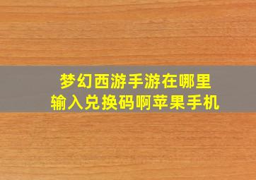 梦幻西游手游在哪里输入兑换码啊苹果手机