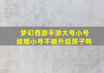 梦幻西游手游大号小号结婚小号不能升级房子吗