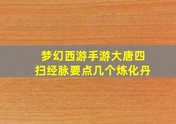 梦幻西游手游大唐四扫经脉要点几个炼化丹