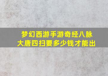 梦幻西游手游奇经八脉大唐四扫要多少钱才能出