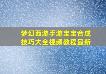 梦幻西游手游宝宝合成技巧大全视频教程最新