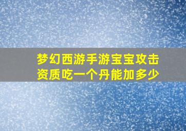 梦幻西游手游宝宝攻击资质吃一个丹能加多少