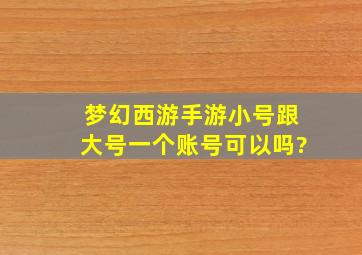 梦幻西游手游小号跟大号一个账号可以吗?