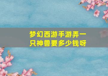 梦幻西游手游弄一只神兽要多少钱呀