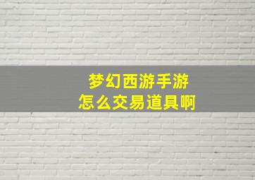 梦幻西游手游怎么交易道具啊