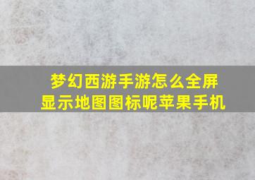 梦幻西游手游怎么全屏显示地图图标呢苹果手机