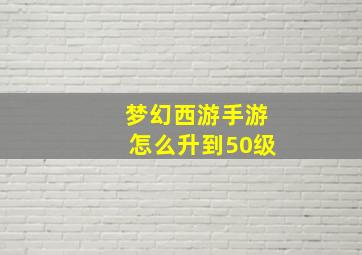 梦幻西游手游怎么升到50级