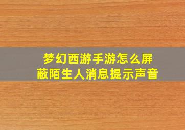 梦幻西游手游怎么屏蔽陌生人消息提示声音