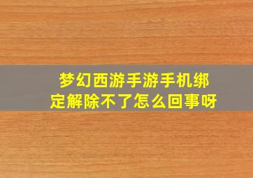 梦幻西游手游手机绑定解除不了怎么回事呀