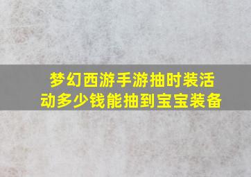 梦幻西游手游抽时装活动多少钱能抽到宝宝装备