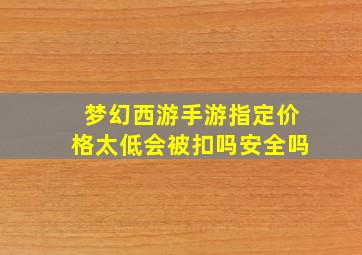 梦幻西游手游指定价格太低会被扣吗安全吗