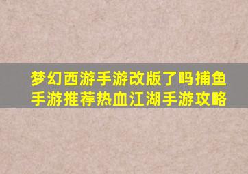 梦幻西游手游改版了吗捕鱼手游推荐热血江湖手游攻略