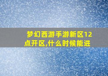 梦幻西游手游新区12点开区,什么时候能进