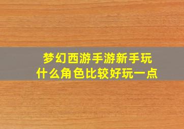 梦幻西游手游新手玩什么角色比较好玩一点