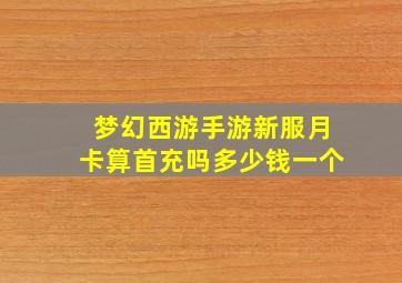 梦幻西游手游新服月卡算首充吗多少钱一个