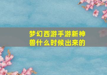 梦幻西游手游新神兽什么时候出来的