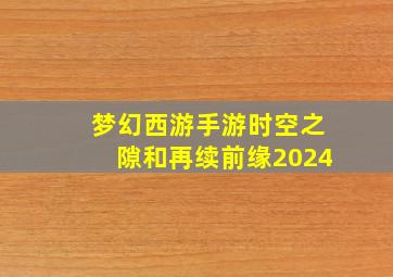 梦幻西游手游时空之隙和再续前缘2024