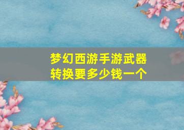 梦幻西游手游武器转换要多少钱一个