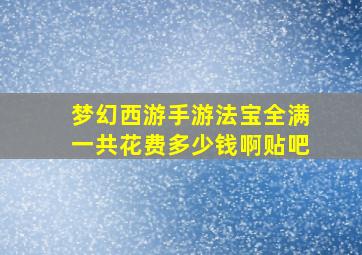 梦幻西游手游法宝全满一共花费多少钱啊贴吧