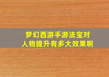 梦幻西游手游法宝对人物提升有多大效果啊