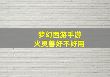 梦幻西游手游火灵兽好不好用