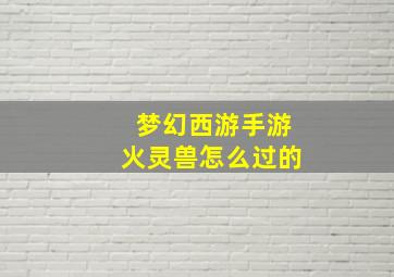 梦幻西游手游火灵兽怎么过的