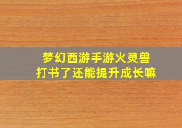 梦幻西游手游火灵兽打书了还能提升成长嘛