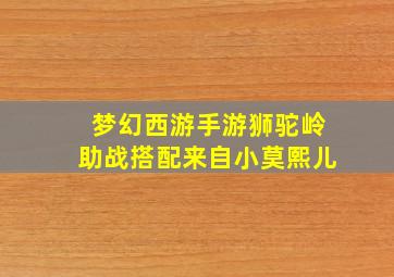 梦幻西游手游狮驼岭助战搭配来自小莫熙儿