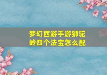 梦幻西游手游狮驼岭四个法宝怎么配