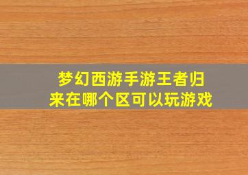 梦幻西游手游王者归来在哪个区可以玩游戏