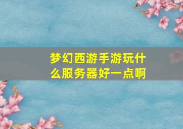 梦幻西游手游玩什么服务器好一点啊