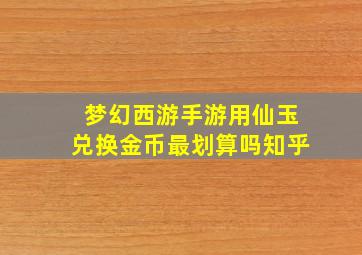 梦幻西游手游用仙玉兑换金币最划算吗知乎